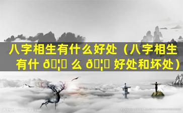 八字相生有什么好处（八字相生有什 🦅 么 🦟 好处和坏处）